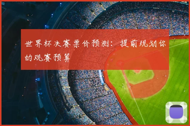 世界杯决赛票价预测：提前规划你的观赛预算