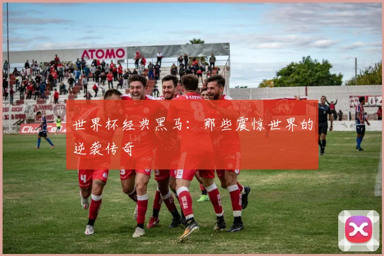 世界杯经典黑马：那些震惊世界的逆袭传奇