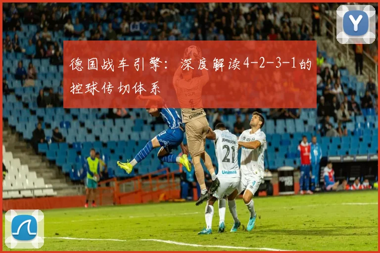 德国战车引擎：深度解读4-2-3-1的控球传切体系