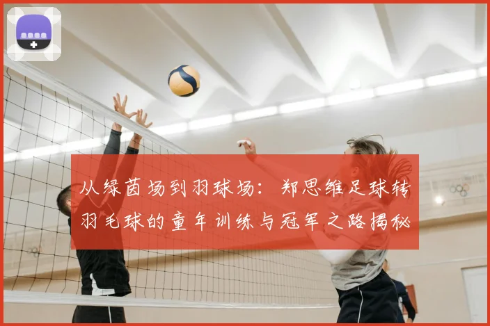 从绿茵场到羽球场：郑思维足球转羽毛球的童年训练与冠军之路揭秘