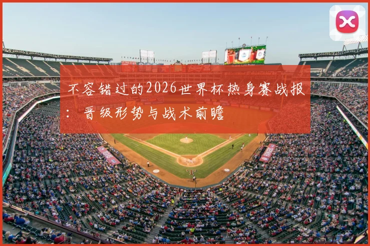 不容错过的2026世界杯热身赛战报：晋级形势与战术前瞻