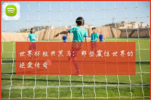世界杯经典黑马：那些震惊世界的逆袭传奇