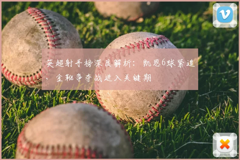英超射手榜深度解析：凯恩6球紧追，金靴争夺战进入关键期