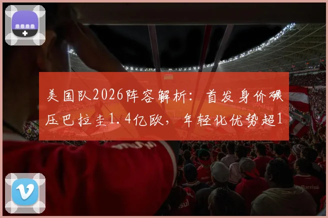 美国队2026阵容解析：首发身价碾压巴拉圭1.4亿欧，年轻化优势超1岁，美洲杯及世界杯前景展望