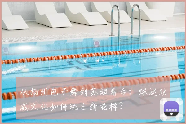 从扬州包子舞到苏超看台：球迷助威文化如何玩出新花样？