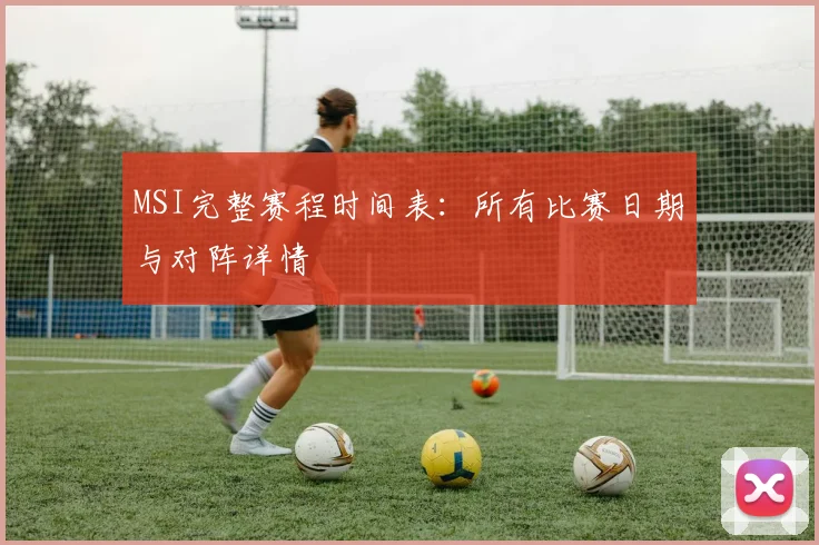 MSI完整赛程时间表：所有比赛日期与对阵详情