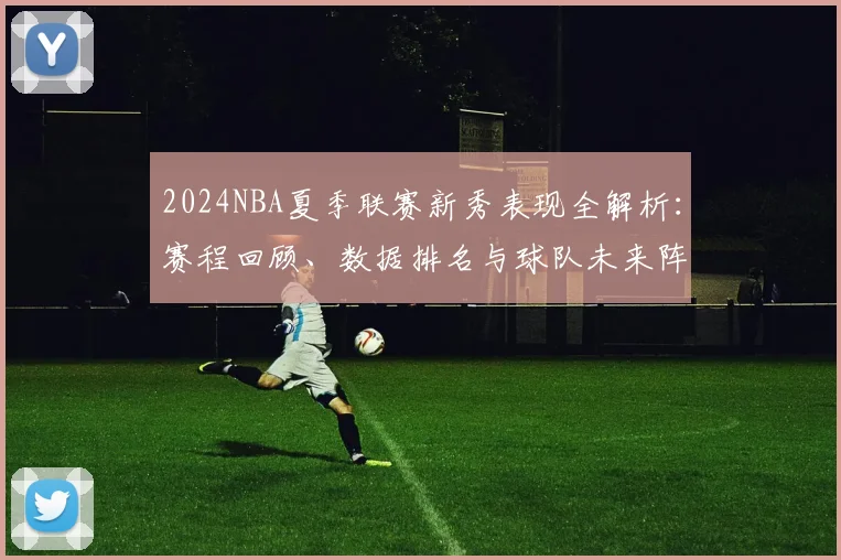 2024NBA夏季联赛新秀表现全解析：赛程回顾、数据排名与球队未来阵容预测