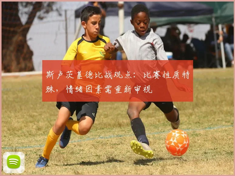 斯卢茨基德比战观点：比赛性质特殊，情绪因素需重新审视
