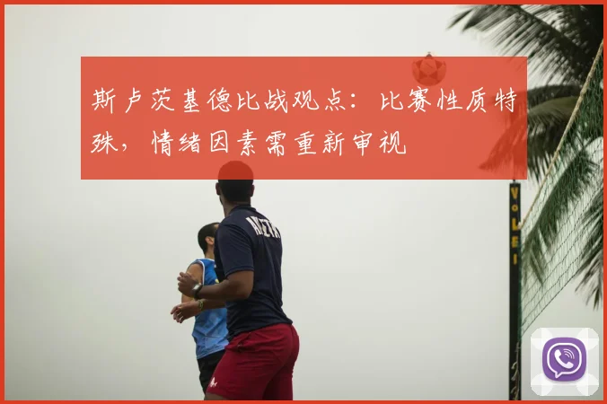 斯卢茨基德比战观点：比赛性质特殊，情绪因素需重新审视