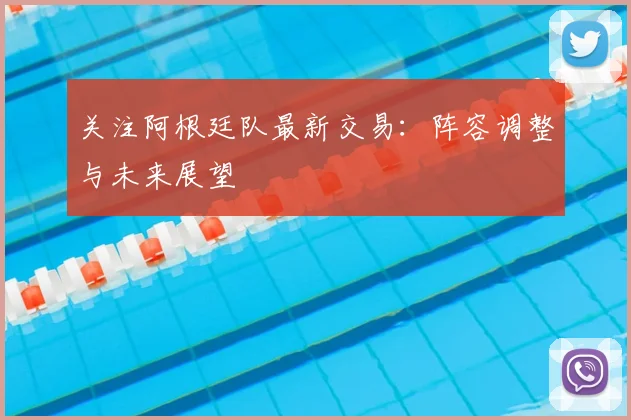 关注阿根廷队最新交易：阵容调整与未来展望