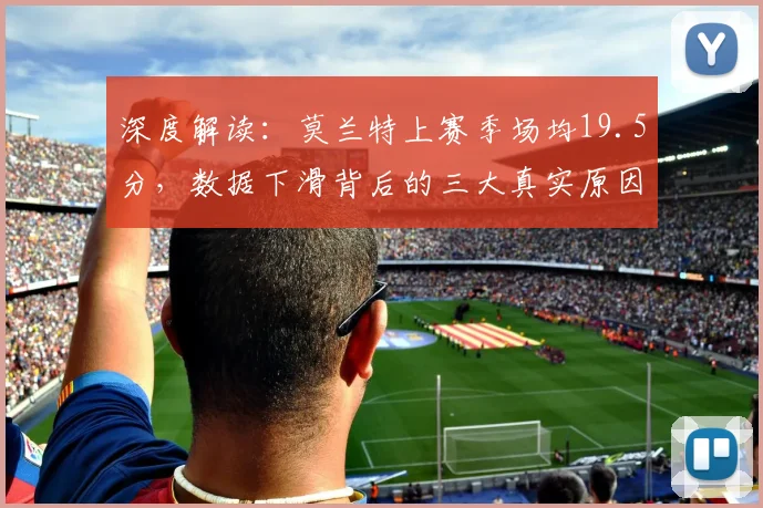 深度解读：莫兰特上赛季场均19.5分，数据下滑背后的三大真实原因