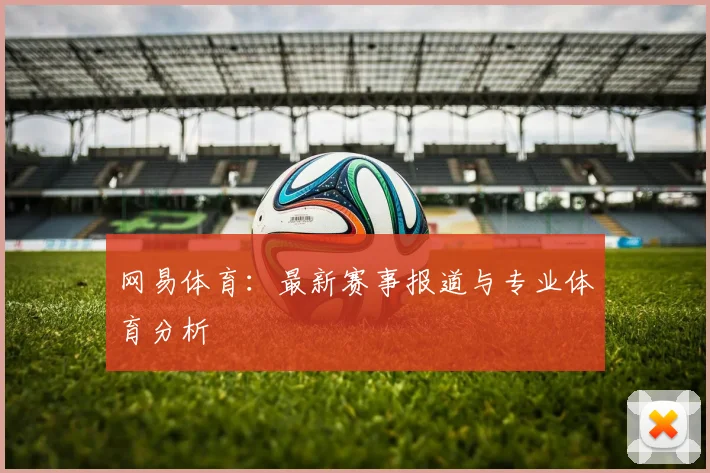 网易体育：最新赛事报道与专业体育分析