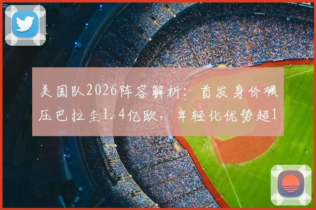 美国队2026阵容解析：首发身价碾压巴拉圭1.4亿欧，年轻化优势超1岁，美洲杯及世界杯前景展望