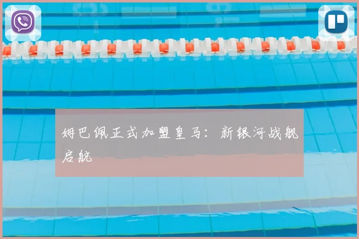 姆巴佩正式加盟皇马：新银河战舰启航
