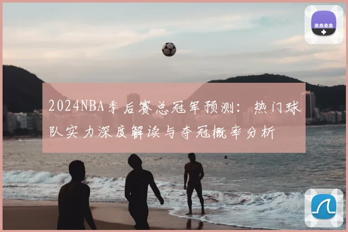 2024NBA季后赛总冠军预测：热门球队实力深度解读与夺冠概率分析