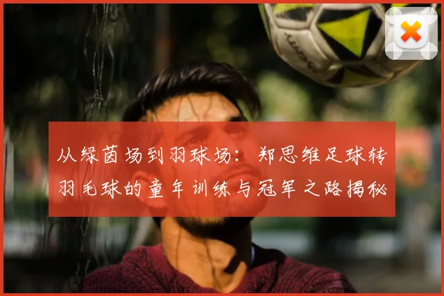 从绿茵场到羽球场：郑思维足球转羽毛球的童年训练与冠军之路揭秘