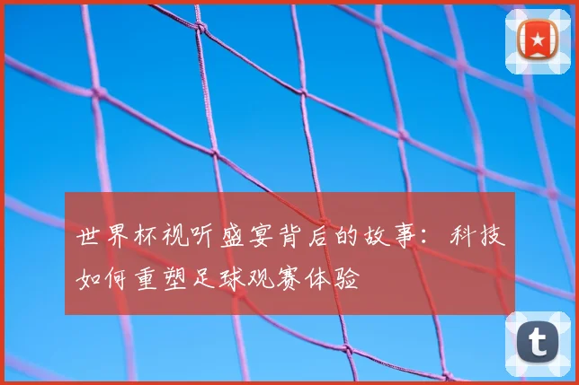 世界杯视听盛宴背后的故事：科技如何重塑足球观赛体验