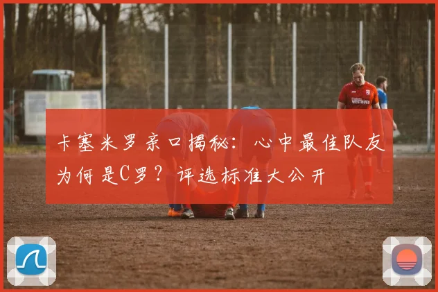 卡塞米罗亲口揭秘：心中最佳队友为何是C罗？评选标准大公开