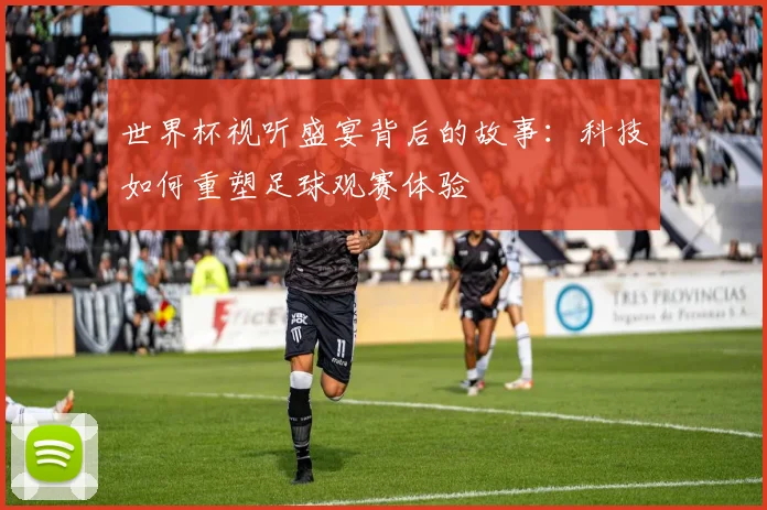世界杯视听盛宴背后的故事:科技如何重塑足球观赛体验
