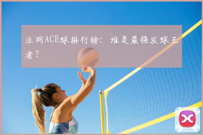 法网ACE球排行榜：谁是最强发球王者？