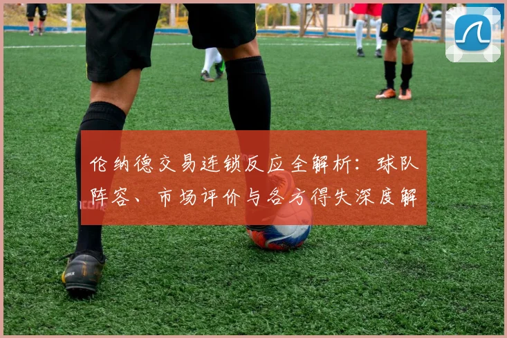 伦纳德交易连锁反应全解析：球队阵容、市场评价与各方得失深度解读
